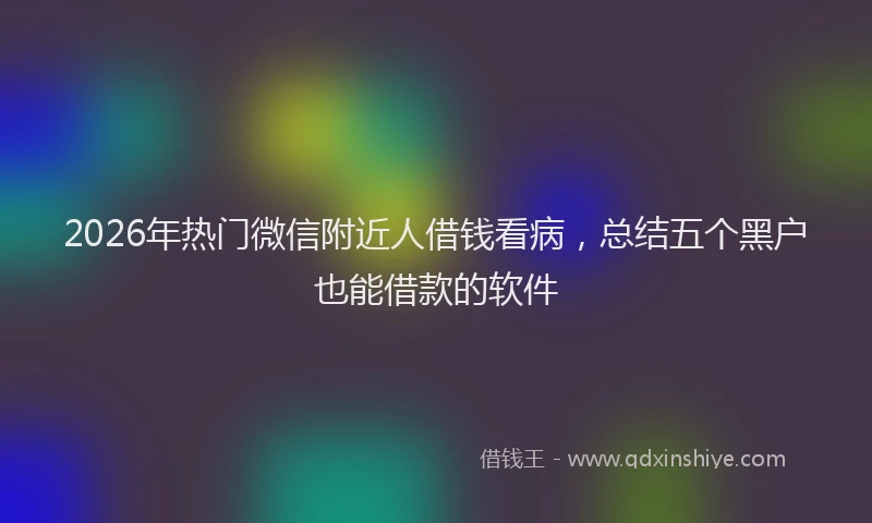 2026年热门微信附近人借钱看病，总结五个黑户也能借款的软件