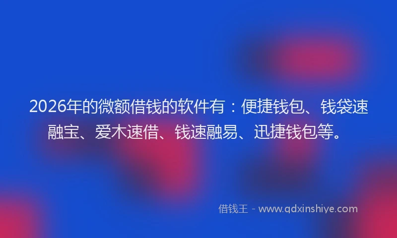 2026年的微额借钱的软件有：便捷钱包、钱袋速融宝、爱木速借、钱速融易、迅捷钱包等。