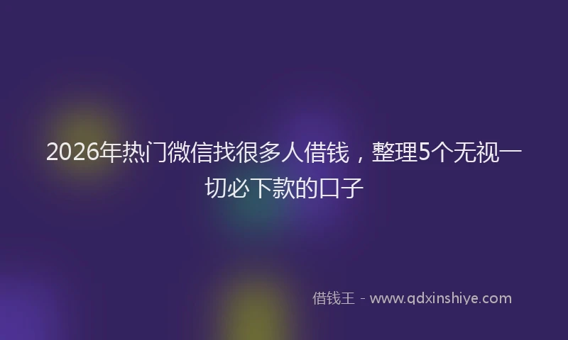 2026年热门微信找很多人借钱，整理5个无视一切必下款的口子