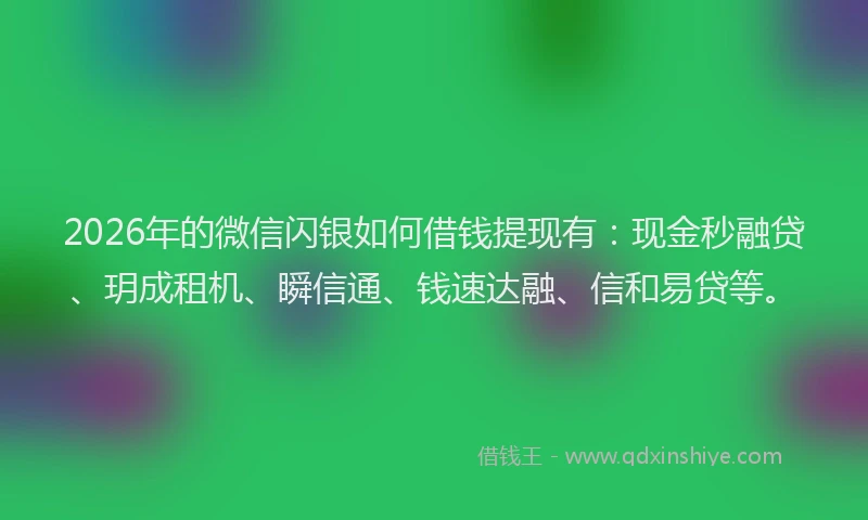 2026年的微信闪银如何借钱提现有：现金秒融贷、玥成租机、瞬信通、钱速达融、信和易贷等。