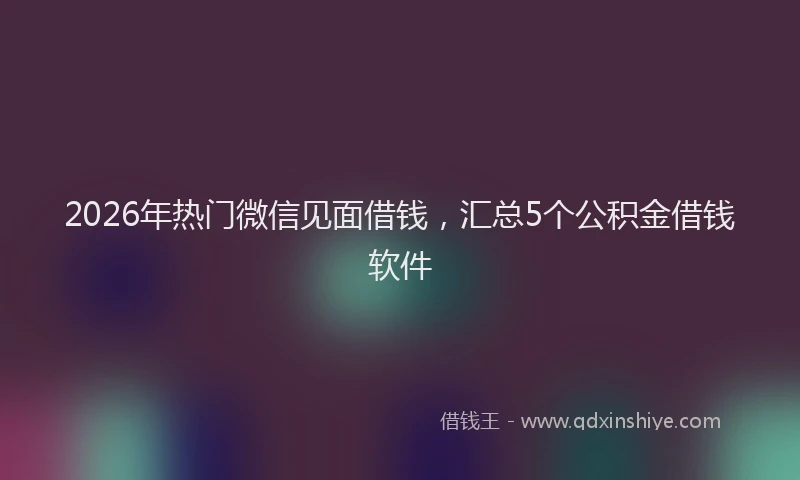 2026年热门微信见面借钱，汇总5个公积金借钱软件