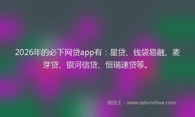 2026年的必下网贷app有:星贷、钱袋易融、麦芽贷、银河信贷、恒瑞速贷等。