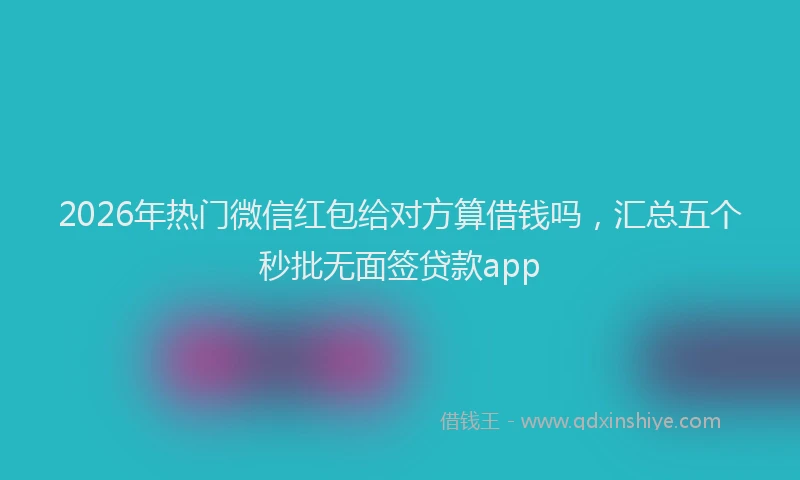 2026年热门微信红包给对方算借钱吗，汇总五个秒批无面签贷款app