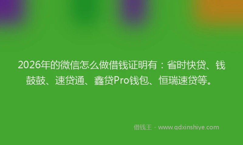 2026年的微信怎么做借钱证明有:省时快贷、钱鼓鼓、速贷通、鑫贷Pro钱包、恒瑞速贷等。