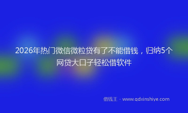 2026年热门微信微粒贷有了不能借钱，归纳5个网贷大口子轻松借软件