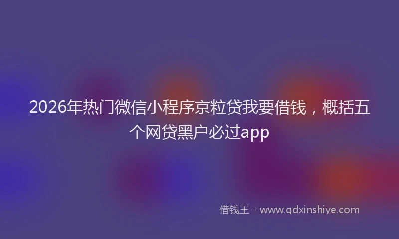 2026年热门微信小程序京粒贷我要借钱，概括五个网贷黑户必过app
