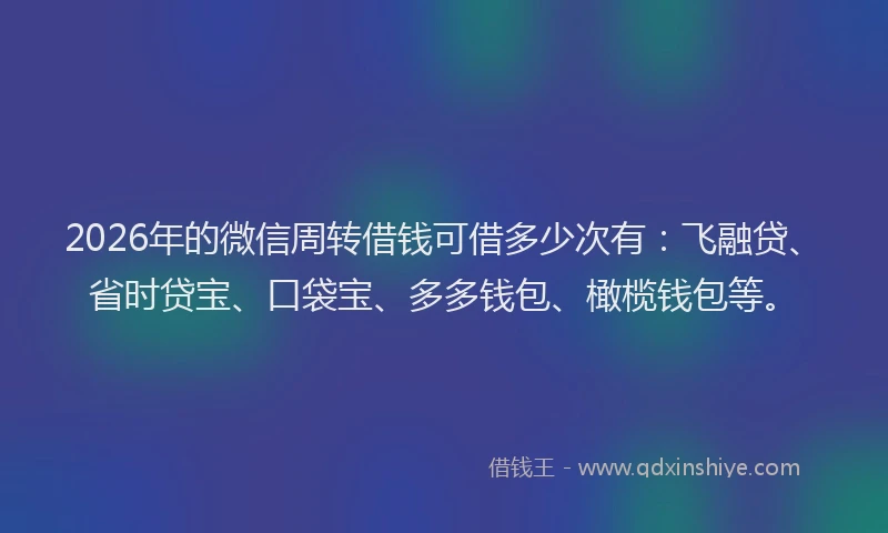 2026年的微信周转借钱可借多少次有：飞融贷、省时贷宝、口袋宝、多多钱包、橄榄钱包等。