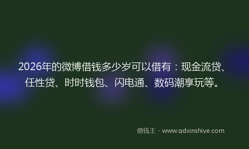 2026年的微博借钱多少岁可以借有：现金流贷、任性贷、时时钱包、闪电通、数码潮享玩等。