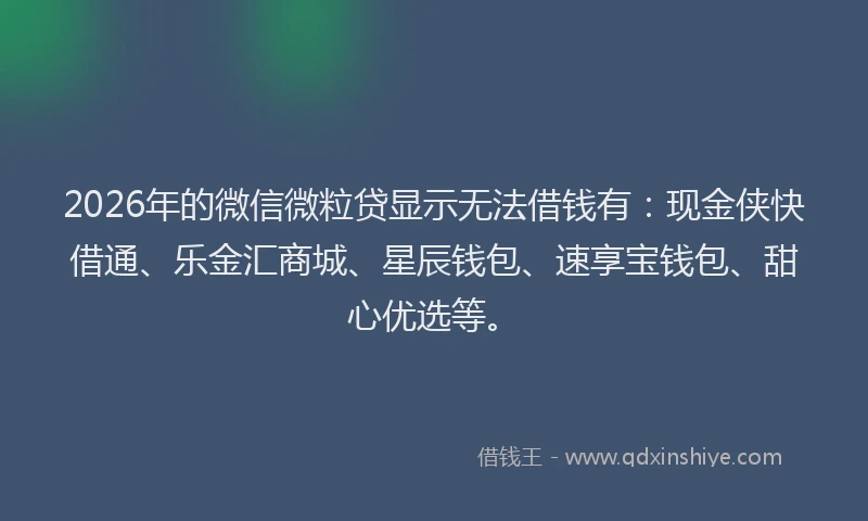 2026年的微信微粒贷显示无法借钱有：现金侠快借通、乐金汇商城、星辰钱包、速享宝钱包、甜心优选等。