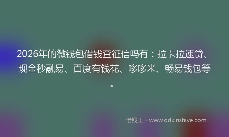 2026年的微钱包借钱查征信吗有：拉卡拉速贷、现金秒融易、百度有钱花、哆哆米、畅易钱包等。