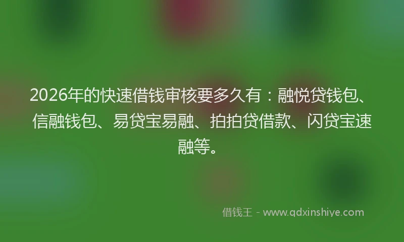 2026年的快速借钱审核要多久有：融悦贷钱包、信融钱包、易贷宝易融、拍拍贷借款、闪贷宝速融等。