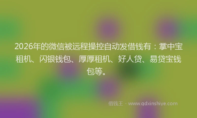 2026年的微信被远程操控自动发借钱有：掌中宝租机、闪银钱包、厚厚租机、好人贷、易贷宝钱包等。