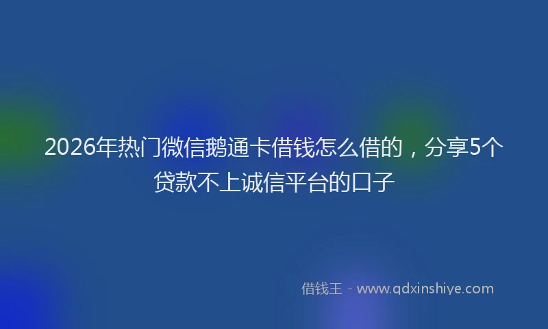 2026年热门微信鹅通卡借钱怎么借的，分享5个贷款不上诚信平台的口子