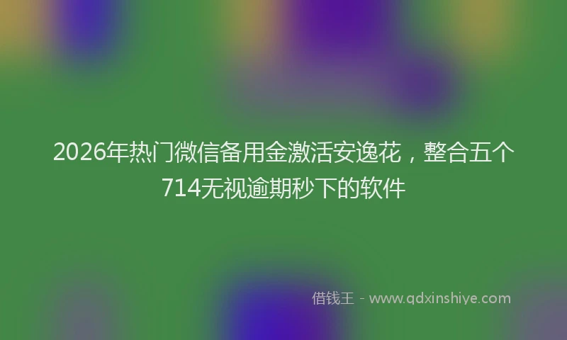2026年热门微信备用金激活安逸花，整合五个714无视逾期秒下的软件