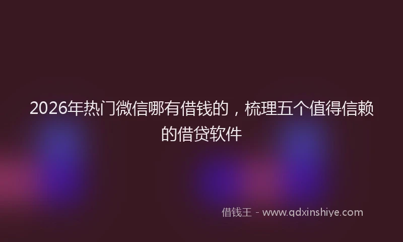 2026年热门微信哪有借钱的，梳理五个值得信赖的借贷软件
