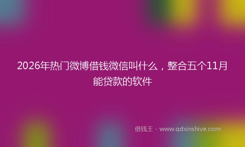 2026年热门微博借钱微信叫什么，整合五个11月能贷款的软件