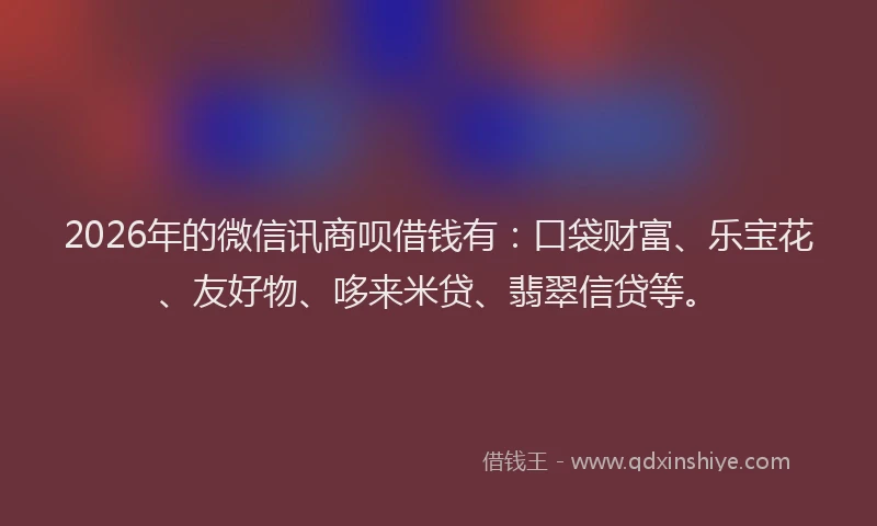 2026年的微信讯商呗借钱有：口袋财富、乐宝花、友好物、哆来米贷、翡翠信贷等。