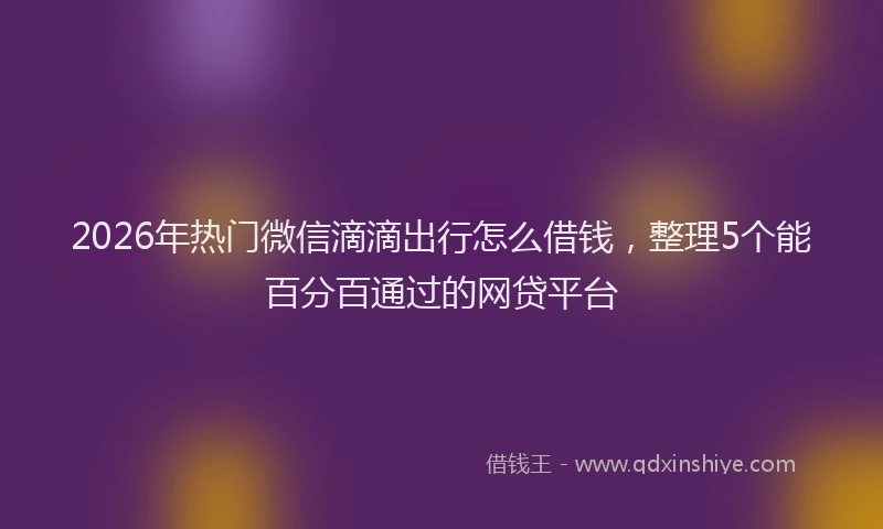 2026年热门微信滴滴出行怎么借钱，整理5个能百分百通过的网贷平台