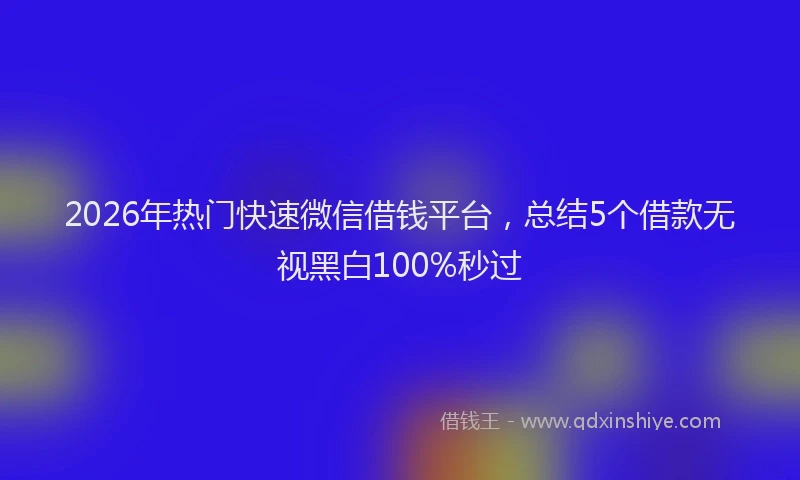2026年热门快速微信借钱平台，总结5个借款无视黑白100%秒过
