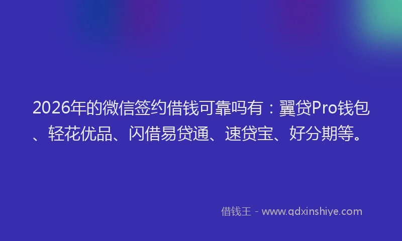 2026年的微信签约借钱可靠吗有：翼贷Pro钱包、轻花优品、闪借易贷通、速贷宝、好分期等。