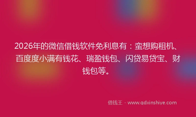 2026年的微信借钱软件免利息有：蛮想购租机、百度度小满有钱花、瑞盈钱包、闪贷易贷宝、财钱包等。