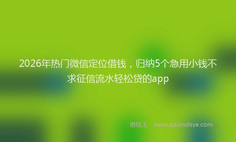 2026年热门微信定位借钱，归纳5个急用小钱不求征信流水轻松贷的app