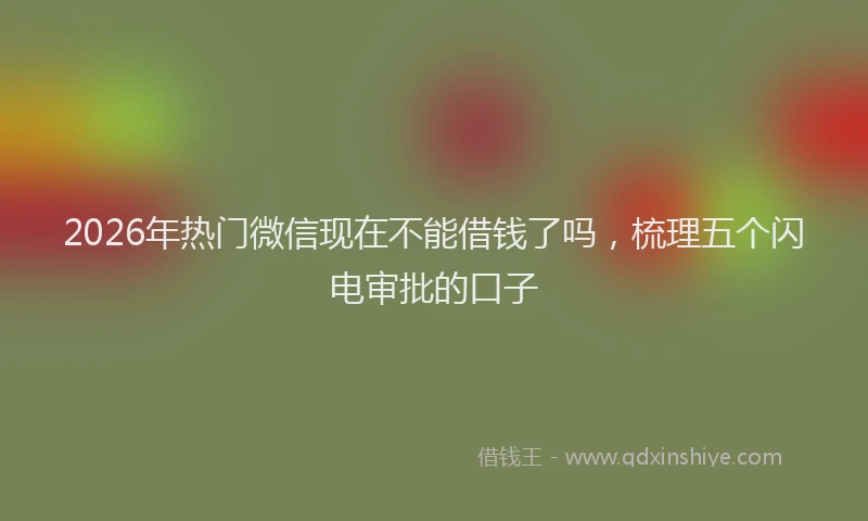 2026年热门微信现在不能借钱了吗，梳理五个闪电审批的口子