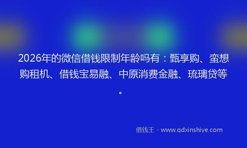 2026年的微信借钱限制年龄吗有：甄享购、蛮想购租机、借钱宝易融、中原消费金融、琉璃贷等。