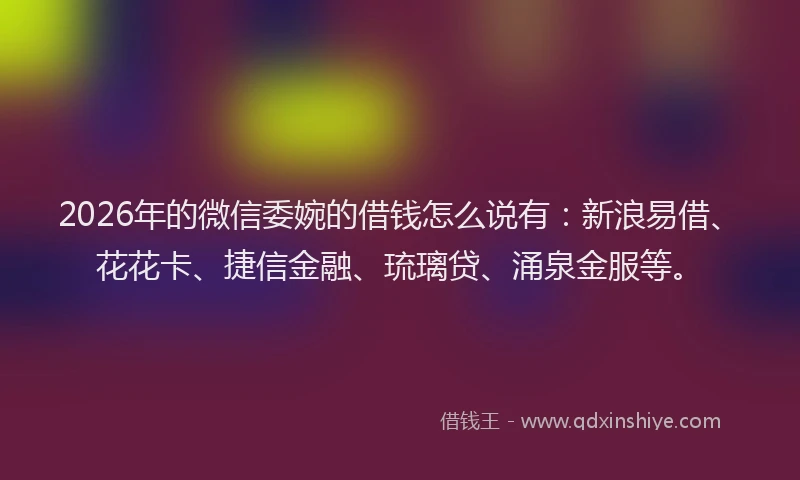 2026年的微信委婉的借钱怎么说有：新浪易借、花花卡、捷信金融、琉璃贷、涌泉金服等。