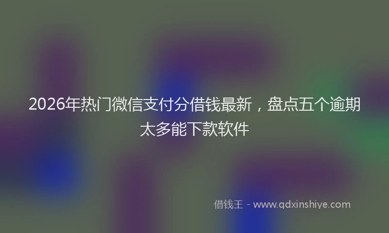 2026年热门微信支付分借钱最新，盘点五个逾期太多能下款软件