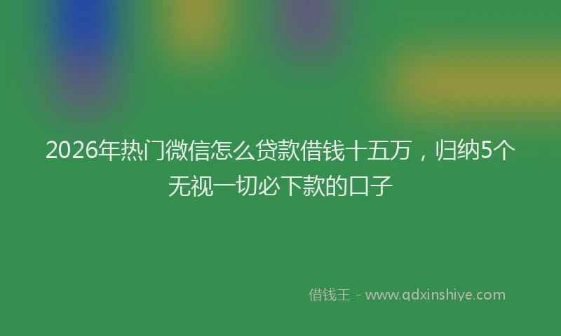 2026年热门微信怎么贷款借钱十五万，归纳5个无视一切必下款的口子