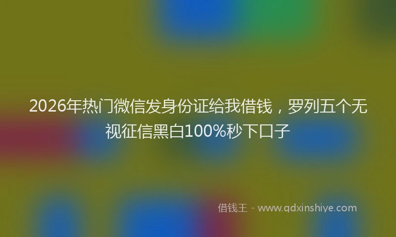 2026年热门微信发身份证给我借钱，罗列五个无视征信黑白100%秒下口子