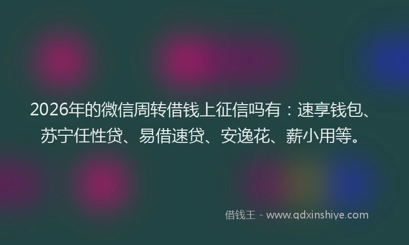 2026年的微信周转借钱上征信吗有：速享钱包、苏宁任性贷、易借速贷、安逸花、薪小用等。