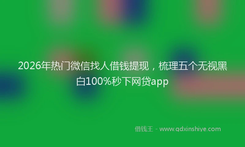 2026年热门微信找人借钱提现，梳理五个无视黑白100%秒下网贷app