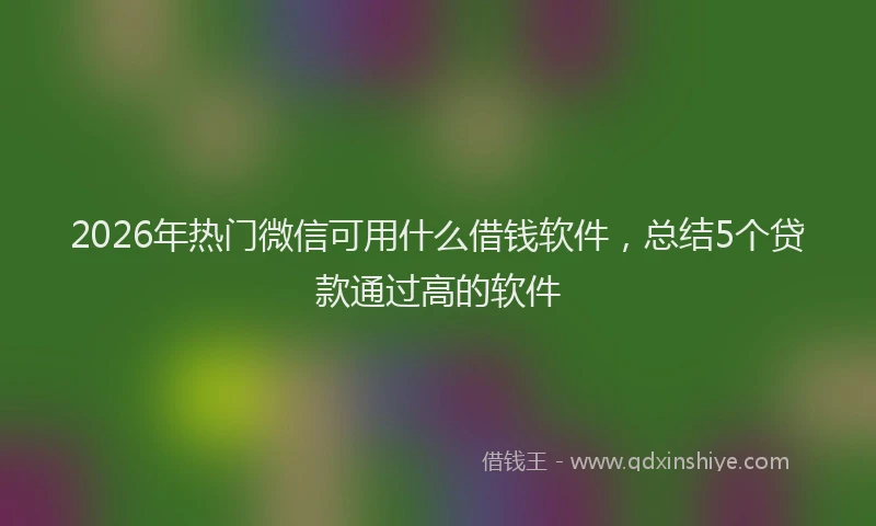 2026年热门微信可用什么借钱软件，总结5个贷款通过高的软件