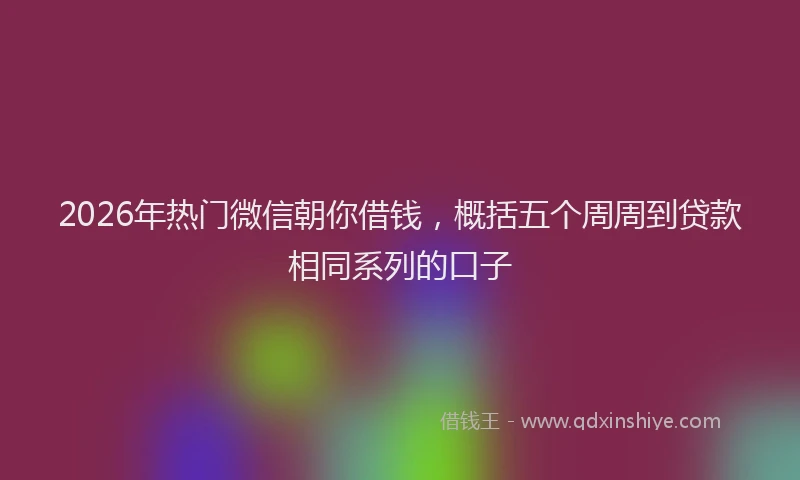 2026年热门微信朝你借钱，概括五个周周到贷款相同系列的口子