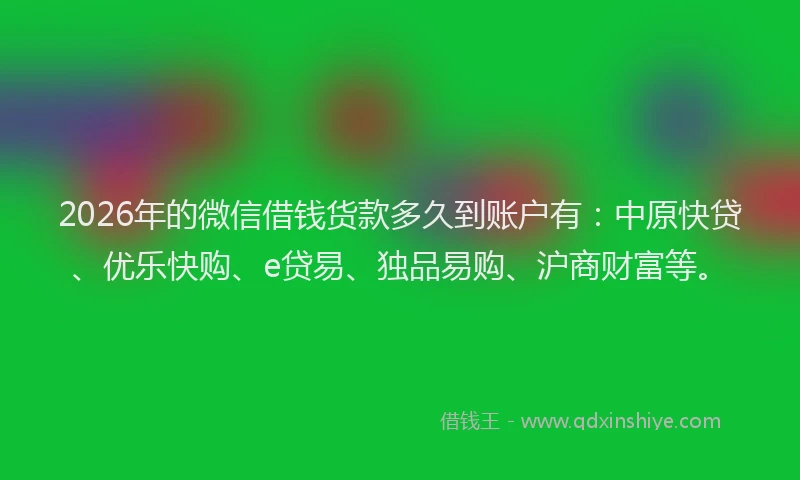 2026年的微信借钱货款多久到账户有:中原快贷、优乐快购、e贷易、独品易购、沪商财富等。