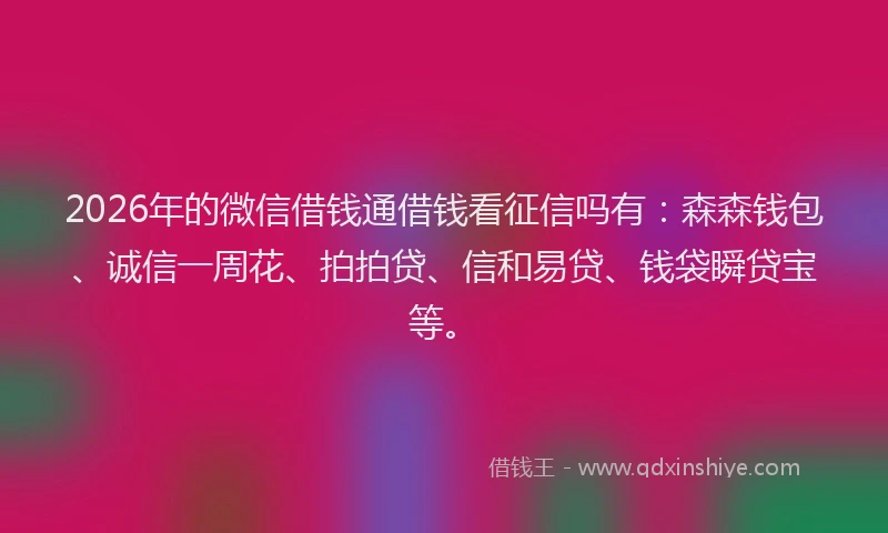2026年的微信借钱通借钱看征信吗有：森森钱包、诚信一周花、拍拍贷、信和易贷、钱袋瞬贷宝等。