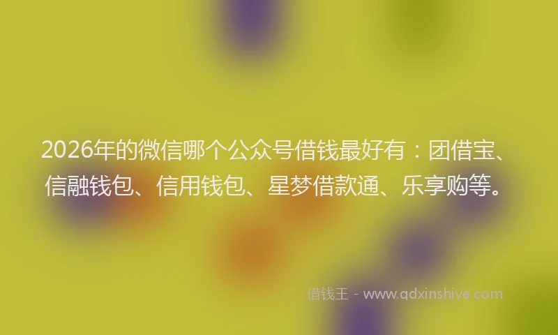 2026年的微信哪个公众号借钱最好有:团借宝、信融钱包、信用钱包、星梦借款通、乐享购等。