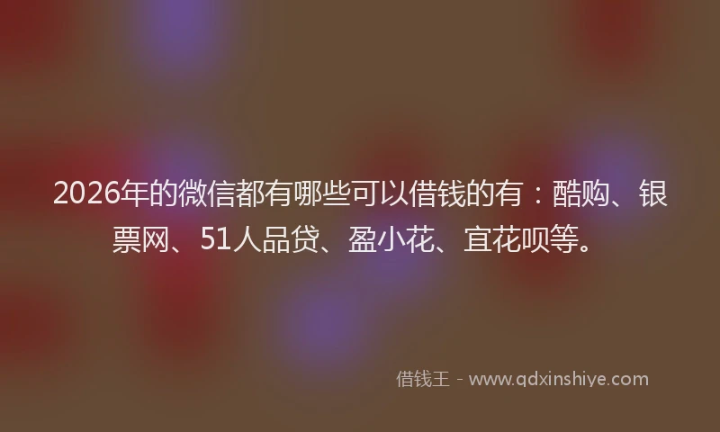 2026年的微信都有哪些可以借钱的有：酷购、银票网、51人品贷、盈小花、宜花呗等。