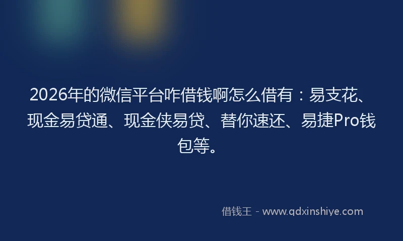2026年的微信平台咋借钱啊怎么借有:易支花、现金易贷通、现金侠易贷、替你速还、易捷Pro钱包等。