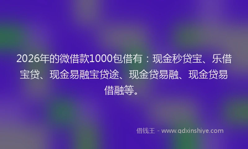 2026年的微借款1000包借有：现金秒贷宝、乐借宝贷、现金易融宝贷途、现金贷易融、现金贷易借融等。