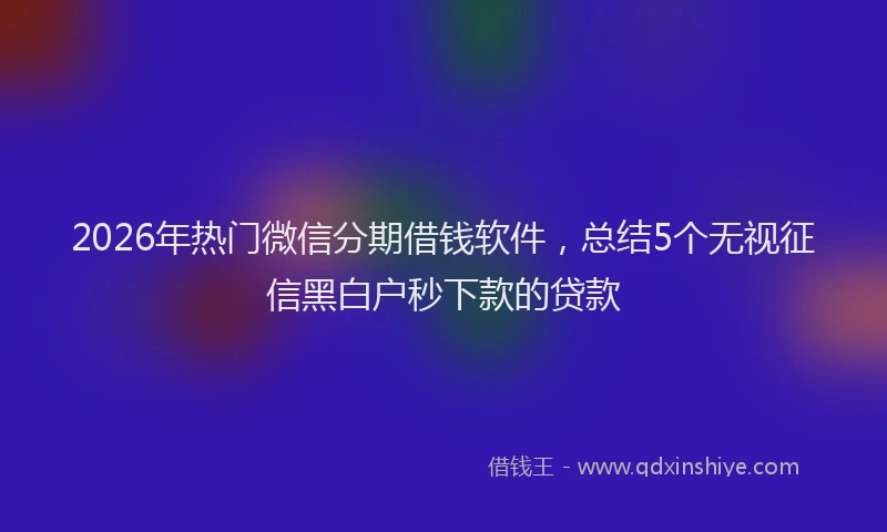 2026年热门微信分期借钱软件，总结5个无视征信黑白户秒下款的贷款