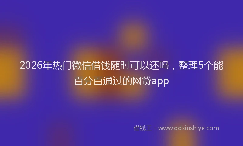 2026年热门微信借钱随时可以还吗，整理5个能百分百通过的网贷app