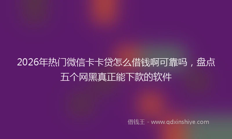 2026年热门微信卡卡贷怎么借钱啊可靠吗，盘点五个网黑真正能下款的软件