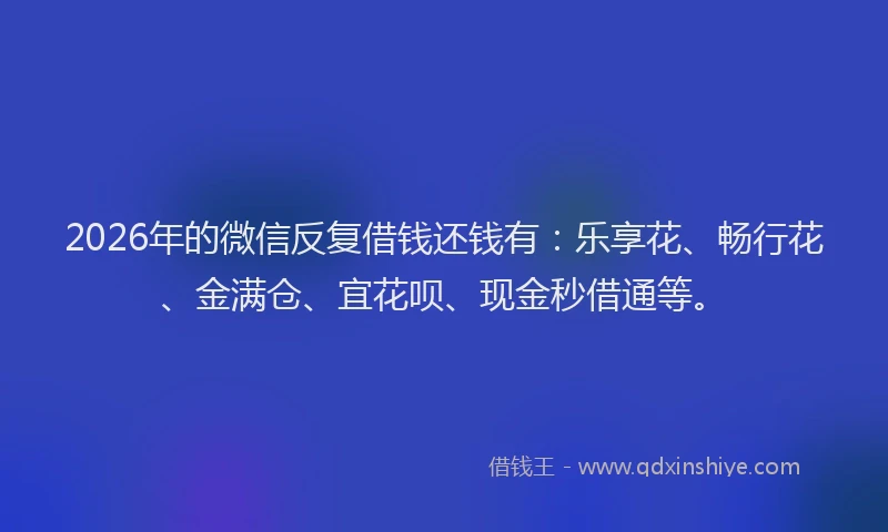 2026年的微信反复借钱还钱有：乐享花、畅行花、金满仓、宜花呗、现金秒借通等。