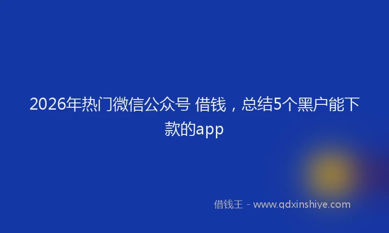 2026年热门微信公众号 借钱，总结5个黑户能下款的app