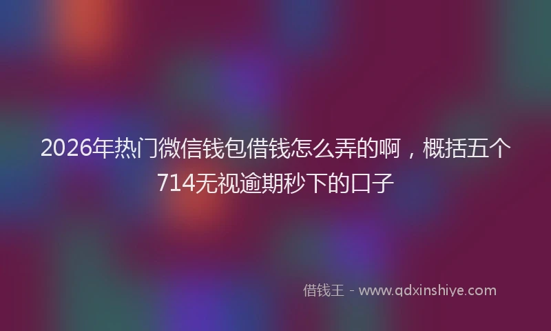 2026年热门微信钱包借钱怎么弄的啊，概括五个714无视逾期秒下的口子