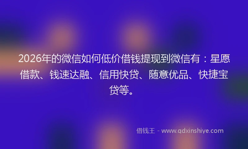2026年的微信如何低价借钱提现到微信有:星愿借款、钱速达融、信用快贷、随意优品、快捷宝贷等。