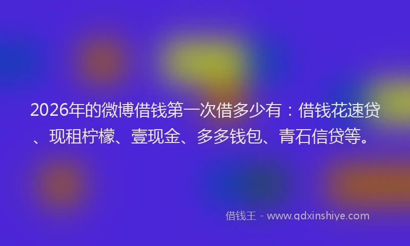 2026年的微博借钱第一次借多少有：借钱花速贷、现租柠檬、壹现金、多多钱包、青石信贷等。